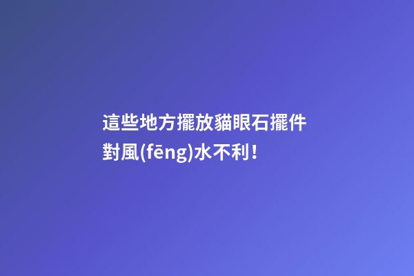 這些地方擺放貓眼石擺件 對風(fēng)水不利！